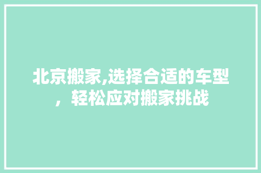 北京搬家,选择合适的车型，轻松应对搬家挑战