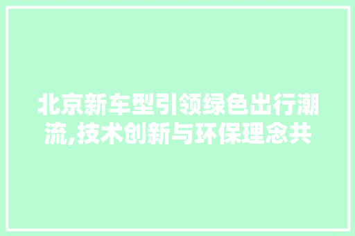 北京新车型引领绿色出行潮流,技术创新与环保理念共舞