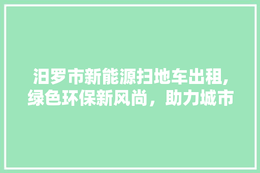 汨罗市新能源扫地车出租,绿色环保新风尚，助力城市洁净未来