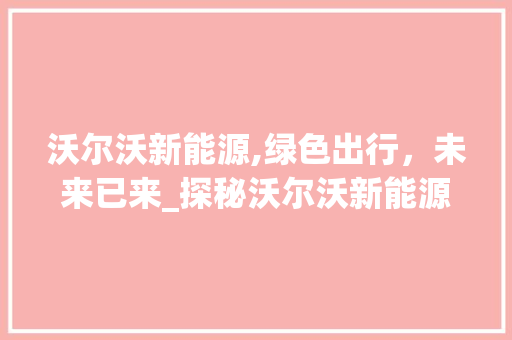 沃尔沃新能源,绿色出行，未来已来_探秘沃尔沃新能源车型家族
