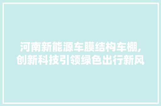 河南新能源车膜结构车棚,创新科技引领绿色出行新风尚