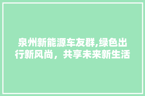泉州新能源车友群,绿色出行新风尚，共享未来新生活