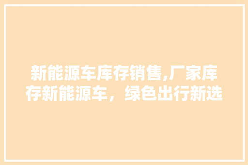 新能源车库存销售,厂家库存新能源车，绿色出行新选择 新款车型