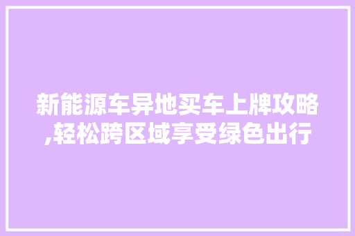 新能源车异地买车上牌攻略,轻松跨区域享受绿色出行