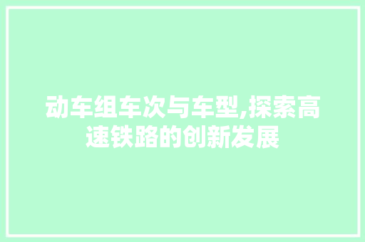 动车组车次与车型,探索高速铁路的创新发展 新能源汽车