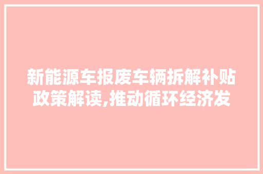新能源车报废车辆拆解补贴政策解读,推动循环经济发展，助力绿色转型