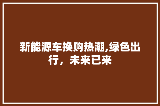 新能源车换购热潮,绿色出行，未来已来
