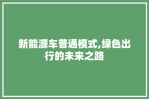 新能源车普通模式,绿色出行的未来之路