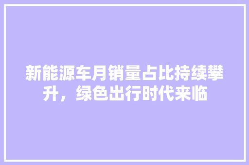 新能源车月销量占比持续攀升，绿色出行时代来临