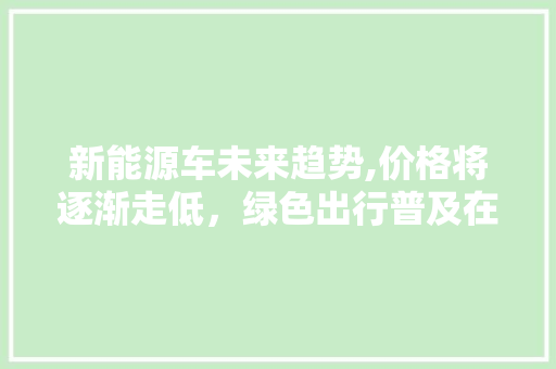 新能源车未来趋势,价格将逐渐走低，绿色出行普及在即 新能源汽车
