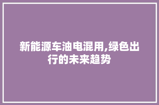 新能源车油电混用,绿色出行的未来趋势