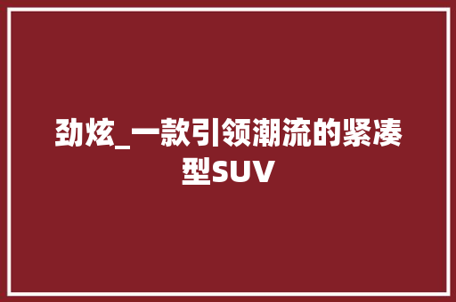 劲炫_一款引领潮流的紧凑型SUV