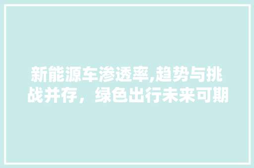 新能源车渗透率,趋势与挑战并存，绿色出行未来可期