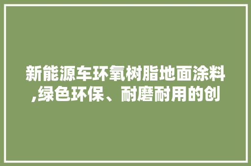 新能源车环氧树脂地面涂料,绿色环保、耐磨耐用的创新选择