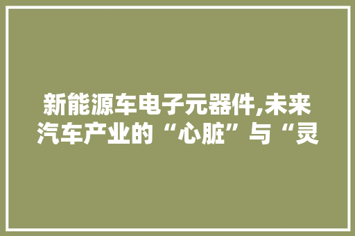 新能源车电子元器件,未来汽车产业的“心脏”与“灵魂”