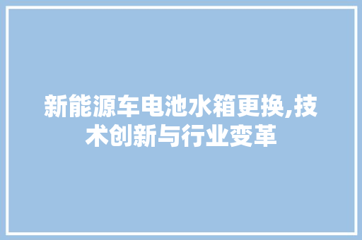 新能源车电池水箱更换,技术创新与行业变革