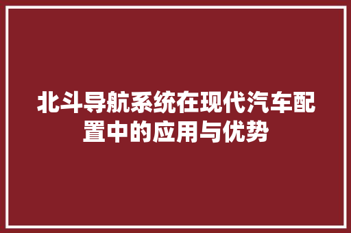 北斗导航系统在现代汽车配置中的应用与优势