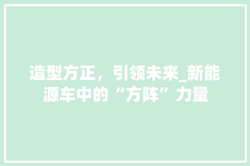 造型方正，引领未来_新能源车中的“方阵”力量 汽车配件