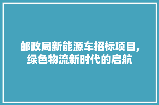 邮政局新能源车招标项目,绿色物流新时代的启航