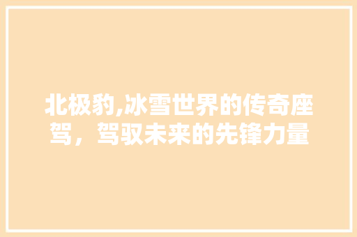 北极豹,冰雪世界的传奇座驾，驾驭未来的先锋力量