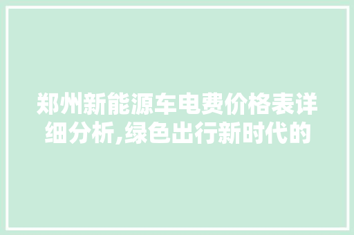 郑州新能源车电费价格表详细分析,绿色出行新时代的“经济账”