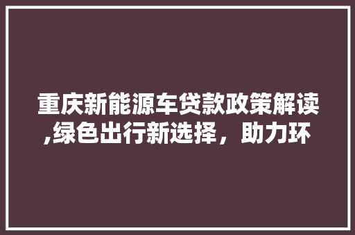 重庆新能源车贷款政策解读,绿色出行新选择，助力环保与经济双赢