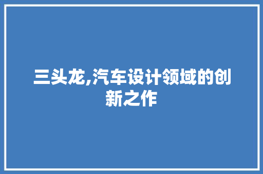 三头龙,汽车设计领域的创新之作