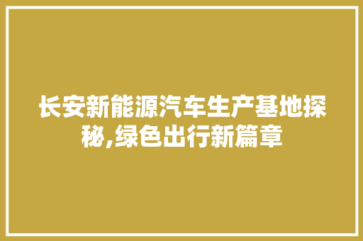 长安新能源汽车生产基地探秘,绿色出行新篇章