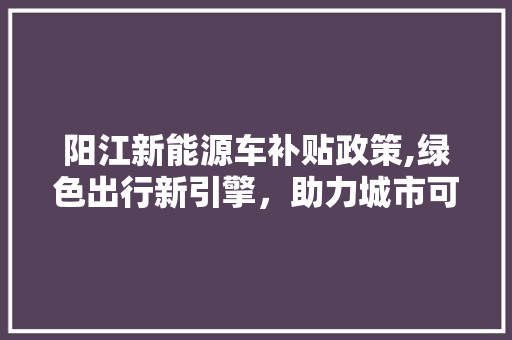 阳江新能源车补贴政策,绿色出行新引擎，助力城市可持续发展