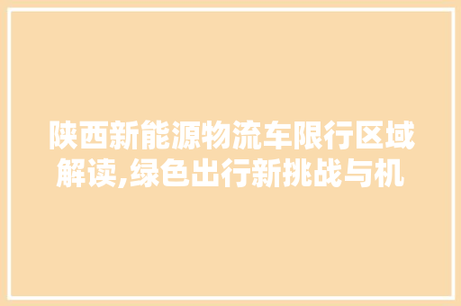 陕西新能源物流车限行区域解读,绿色出行新挑战与机遇并存 新能源汽车