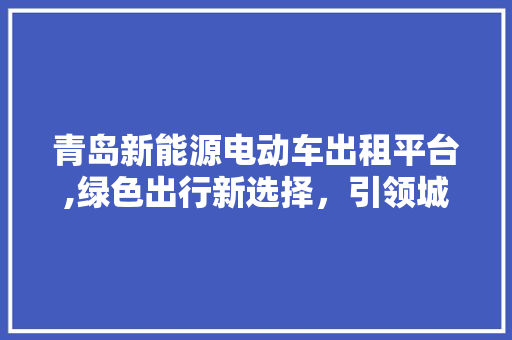 青岛新能源电动车出租平台,绿色出行新选择，引领城市可持续发展