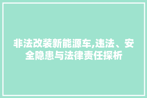非法改装新能源车,违法、安全隐患与法律责任探析