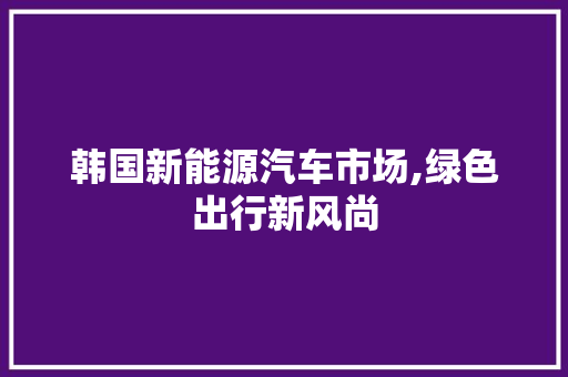 韩国新能源汽车市场,绿色出行新风尚
