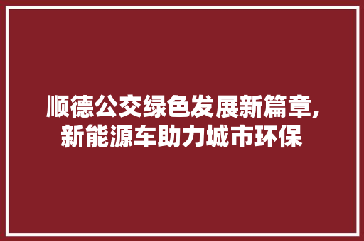 顺德公交绿色发展新篇章,新能源车助力城市环保