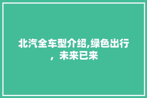 北汽全车型介绍,绿色出行，未来已来