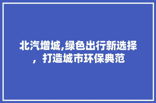 北汽增城,绿色出行新选择，打造城市环保典范