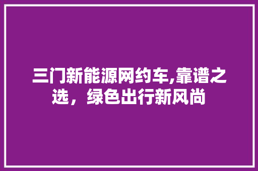 三门新能源网约车,靠谱之选，绿色出行新风尚