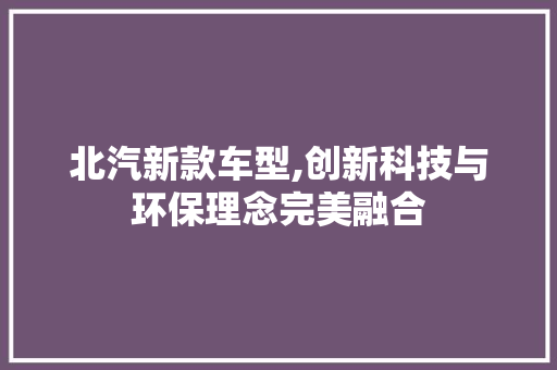 北汽新款车型,创新科技与环保理念完美融合
