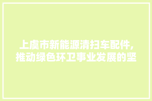 上虞市新能源清扫车配件,推动绿色环卫事业发展的坚实基石 汽车配件