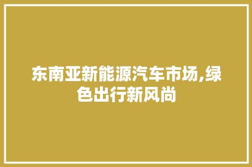 东南亚新能源汽车市场,绿色出行新风尚