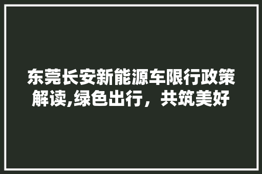 东莞长安新能源车限行政策解读,绿色出行，共筑美好未来 发动机配件
