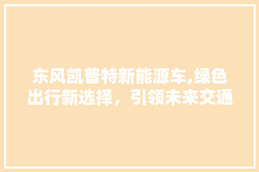 东风凯普特新能源车,绿色出行新选择，引领未来交通潮流