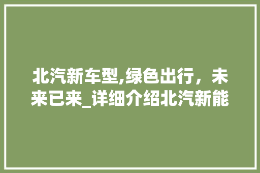 北汽新车型,绿色出行，未来已来_详细介绍北汽新能源汽车的亮点与创新
