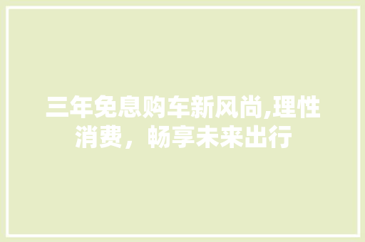 三年免息购车新风尚,理性消费，畅享未来出行