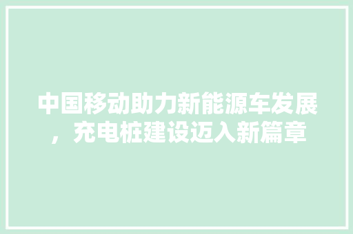 中国移动助力新能源车发展，充电桩建设迈入新篇章