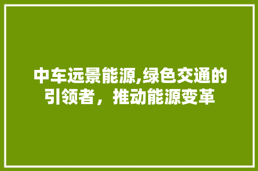 中车远景能源,绿色交通的引领者，推动能源变革