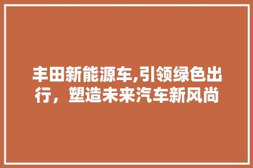 丰田新能源车,引领绿色出行，塑造未来汽车新风尚