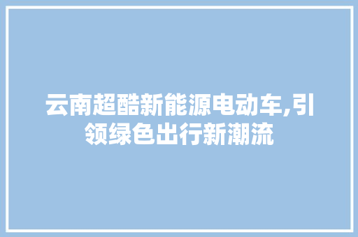 云南超酷新能源电动车,引领绿色出行新潮流