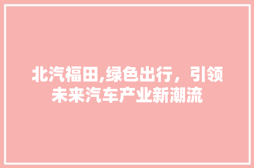 北汽福田,绿色出行，引领未来汽车产业新潮流