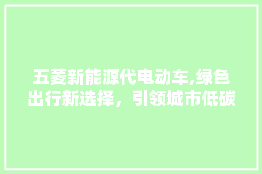 五菱新能源代电动车,绿色出行新选择，引领城市低碳生活